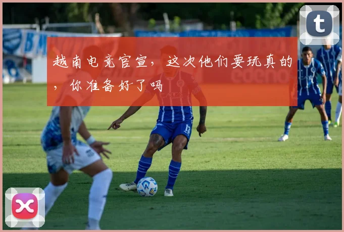 越南电竞官宣,这次他们要玩真的,你准备好了吗