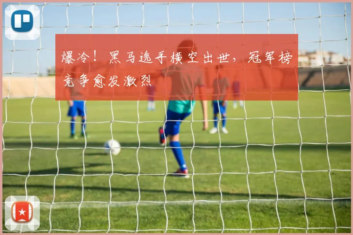 爆冷！黑马选手横空出世，冠军榜竞争愈发激烈