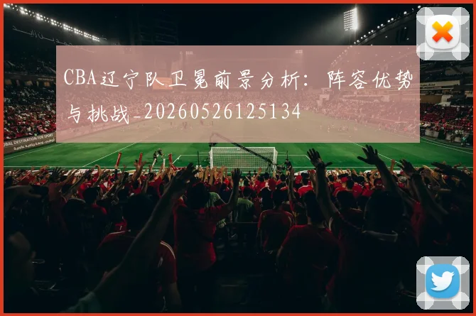 CBA辽宁队卫冕前景分析:阵容优势与挑战_20260526125134