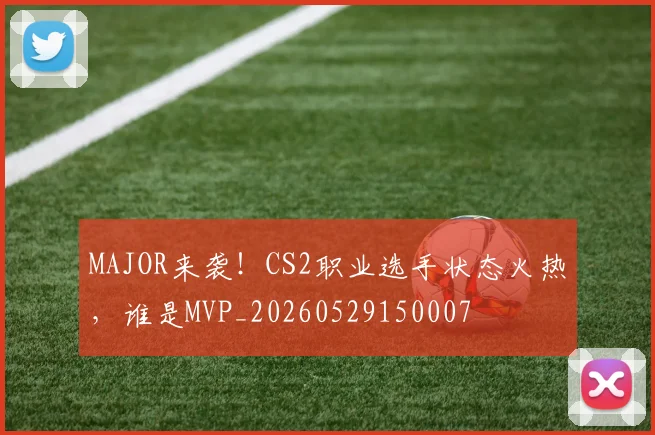 MAJOR来袭!CS2职业选手状态火热,谁是MVP_20260529150007