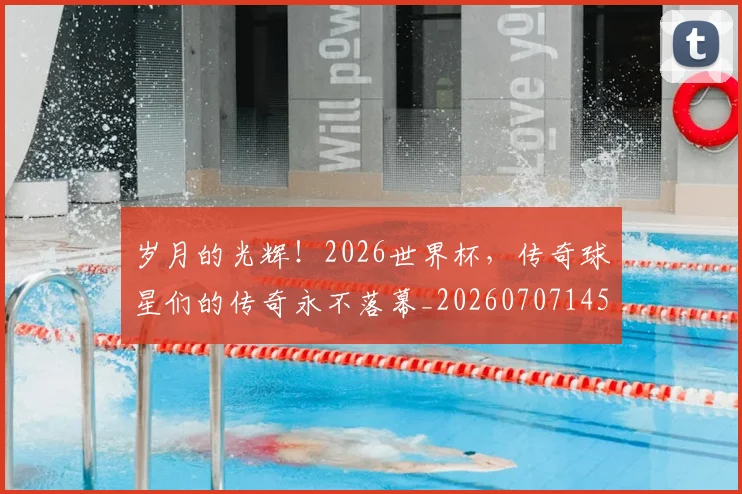 岁月的光辉!2026世界杯,传奇球星们的传奇永不落幕_20260707145800