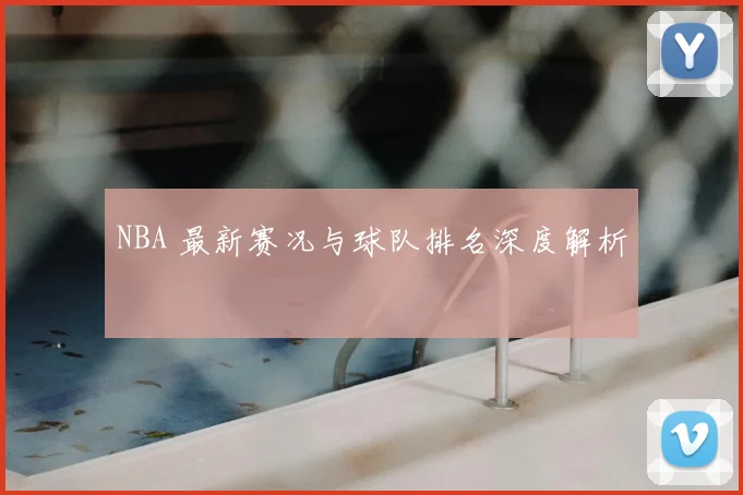 NBA 最新赛况与球队排名深度解析