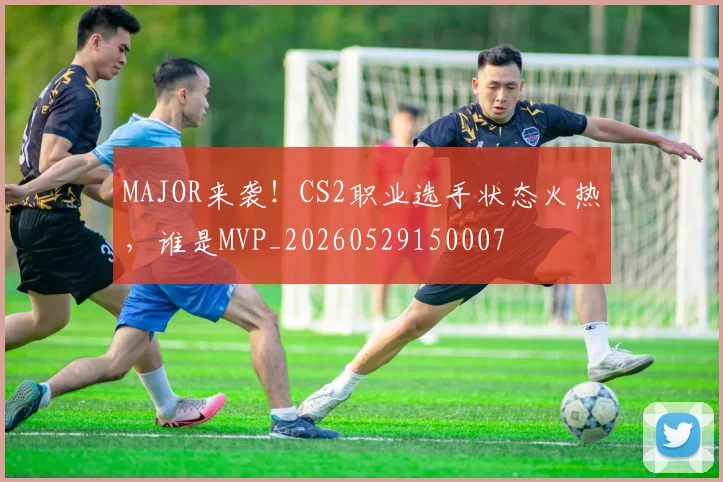 MAJOR来袭！CS2职业选手状态火热，谁是MVP_20260529150007