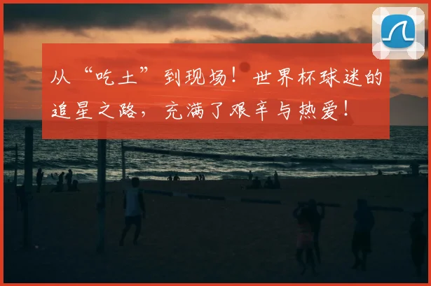 从“吃土”到现场!世界杯球迷的追星之路,充满了艰辛与热爱!