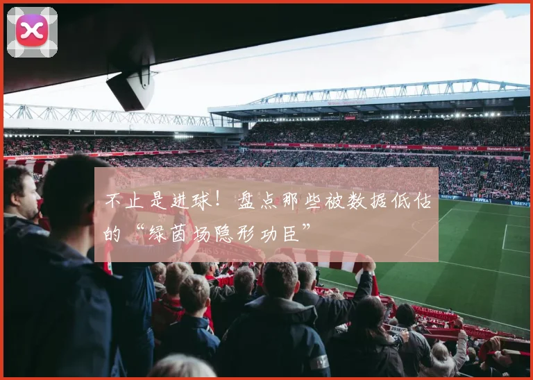 不止是进球！盘点那些被数据低估的“绿茵场隐形功臣”