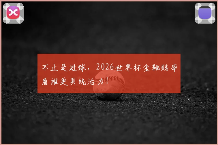 不止是进球,2026世界杯金靴赔率看谁更具统治力!
