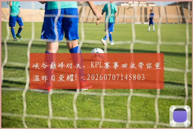 峡谷巅峰对决，KPL赛事回放带你重温昨日荣耀！_20260707145803