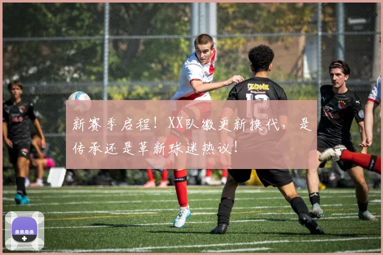 新赛季启程！XX队徽更新换代，是传承还是革新球迷热议！