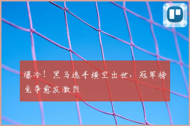 爆冷!黑马选手横空出世,冠军榜竞争愈发激烈