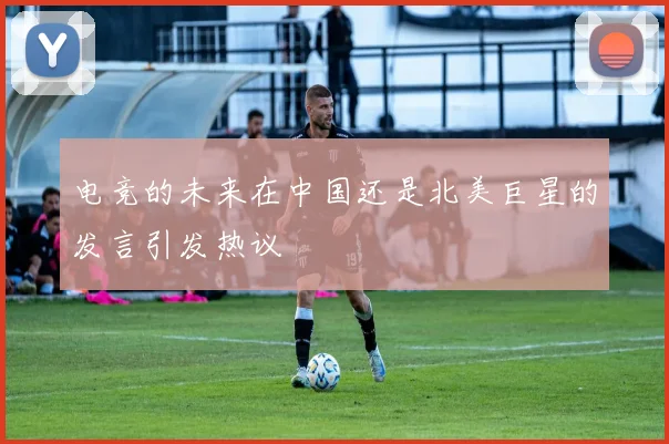 电竞的未来在中国还是北美巨星的发言引发热议