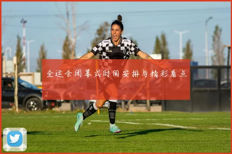 全运会闭幕式时间安排与精彩看点