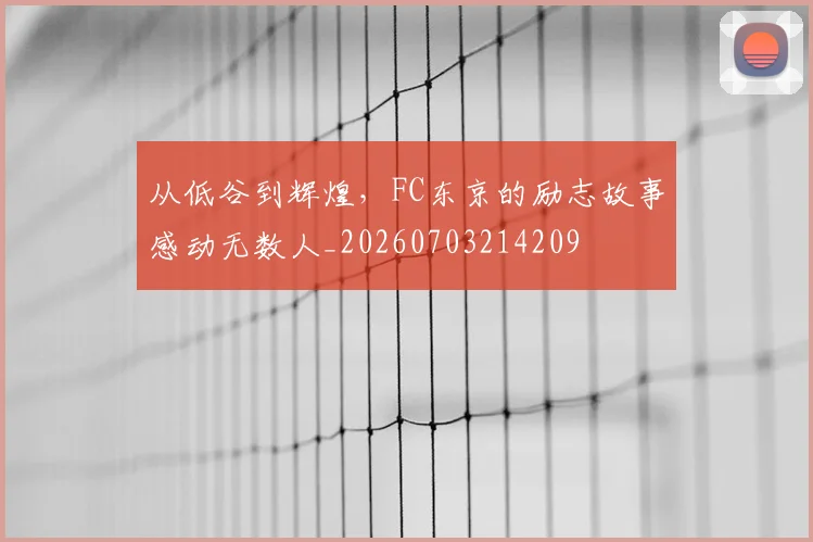 从低谷到辉煌，FC东京的励志故事感动无数人_20260703214209