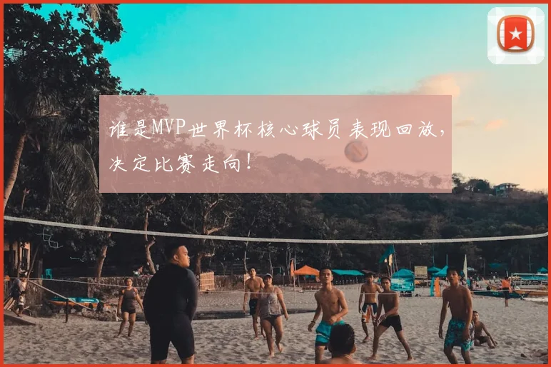 谁是MVP世界杯核心球员表现回放，决定比赛走向！