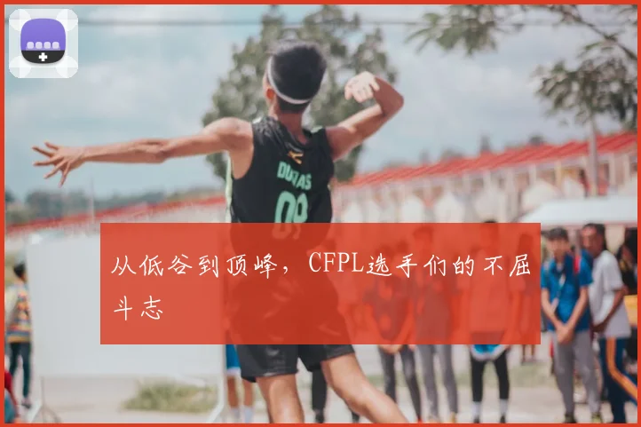 从低谷到顶峰，CFPL选手们的不屈斗志