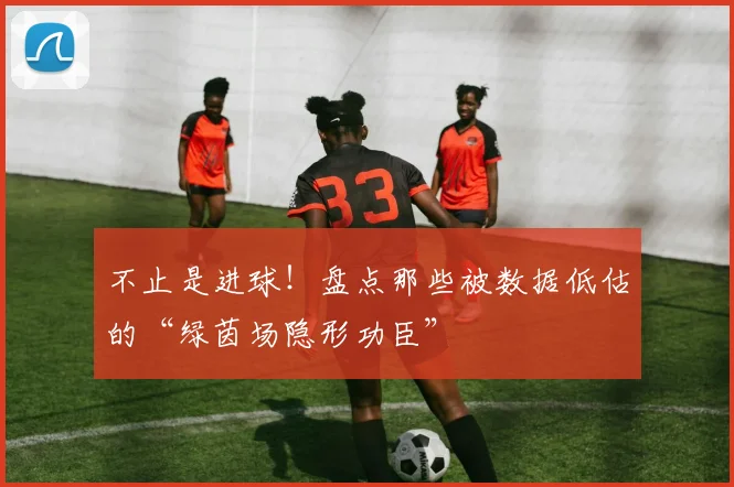 不止是进球！盘点那些被数据低估的“绿茵场隐形功臣”