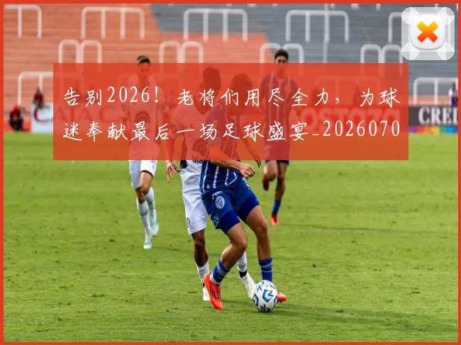 告别2026！老将们用尽全力，为球迷奉献最后一场足球盛宴_20260704175310