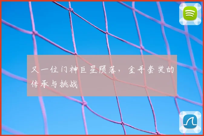 又一位门神巨星陨落，金手套奖的传承与挑战