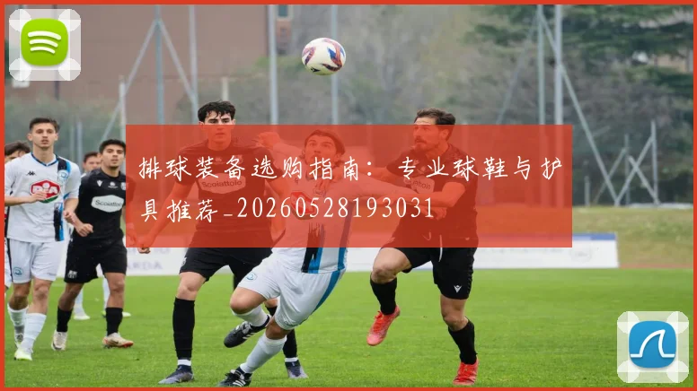 排球装备选购指南：专业球鞋与护具推荐_20260528193031