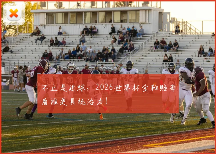 不止是进球，2026世界杯金靴赔率看谁更具统治力！