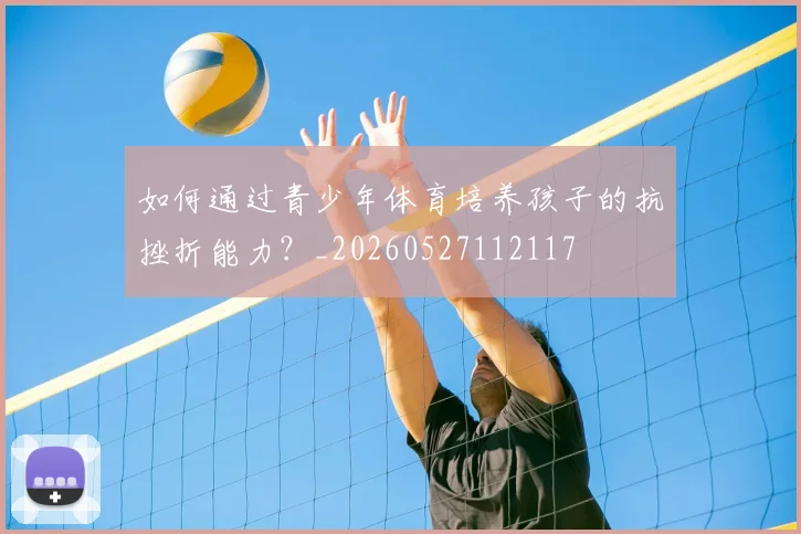 如何通过青少年体育培养孩子的抗挫折能力？_20260527112117