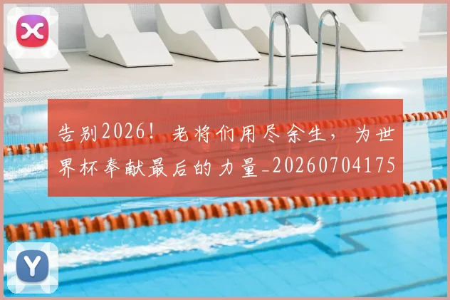 告别2026！老将们用尽余生，为世界杯奉献最后的力量_20260704175309