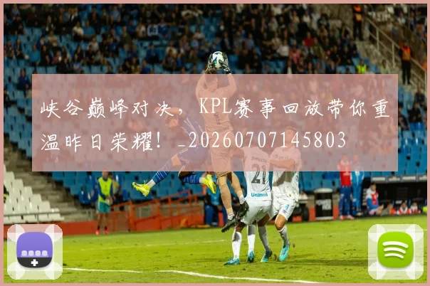 峡谷巅峰对决，KPL赛事回放带你重温昨日荣耀！_20260707145803