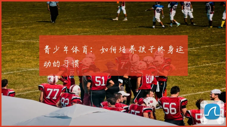 青少年体育：如何培养孩子终身运动的习惯