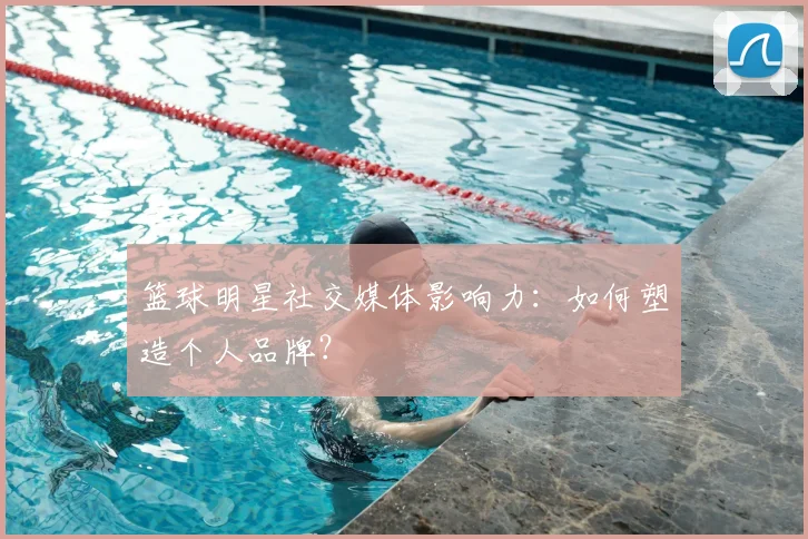 篮球明星社交媒体影响力：如何塑造个人品牌？