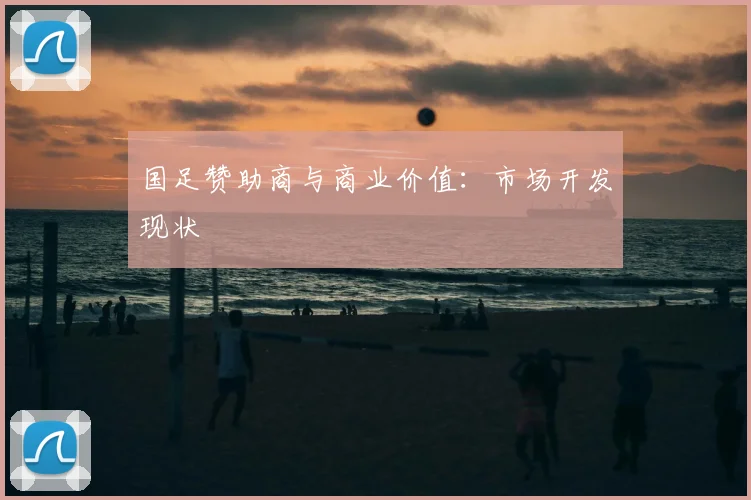 国足赞助商与商业价值:市场开发现状