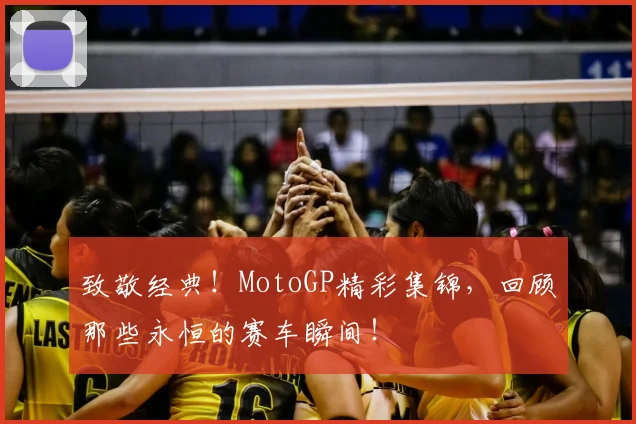 致敬经典!MotoGP精彩集锦,回顾那些永恒的赛车瞬间!