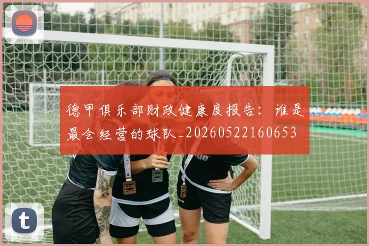 德甲俱乐部财政健康度报告:谁是最会经营的球队_20260522160653