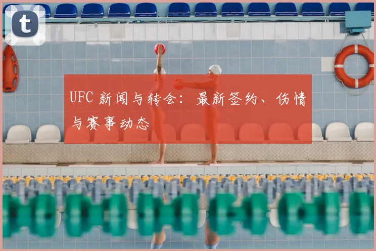 UFC 新闻与转会：最新签约、伤情与赛事动态