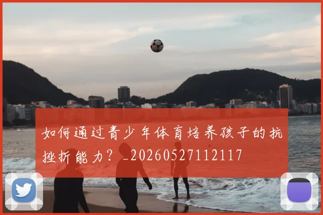 如何通过青少年体育培养孩子的抗挫折能力?_20260527112117
