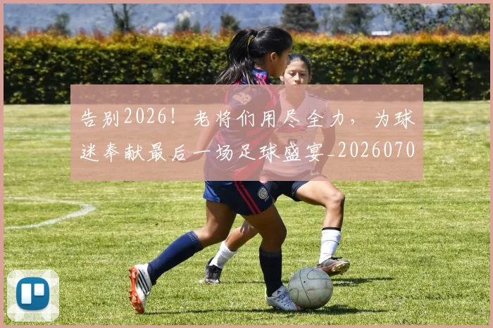 告别2026！老将们用尽全力，为球迷奉献最后一场足球盛宴_20260704175310