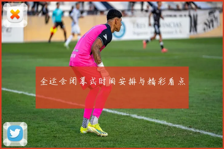全运会闭幕式时间安排与精彩看点