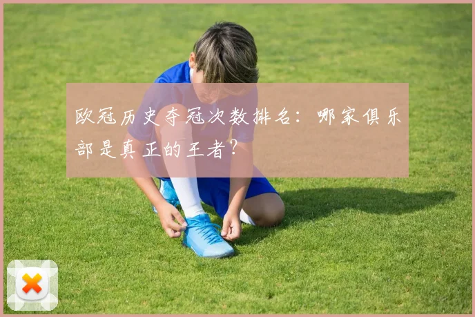 欧冠历史夺冠次数排名:哪家俱乐部是真正的王者?