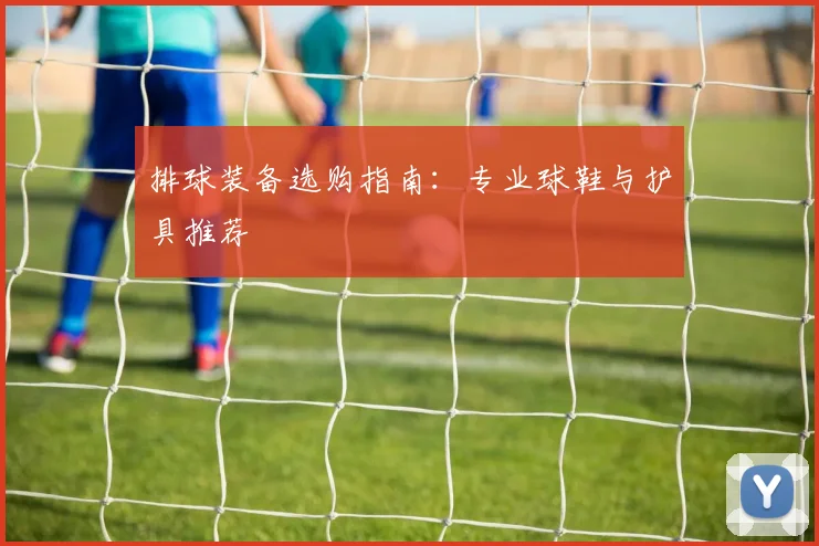 排球装备选购指南：专业球鞋与护具推荐